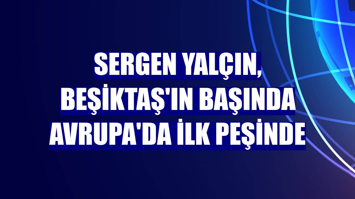 Sergen Yalçın, Beşiktaş'ın başında Avrupa'da ilk peşinde