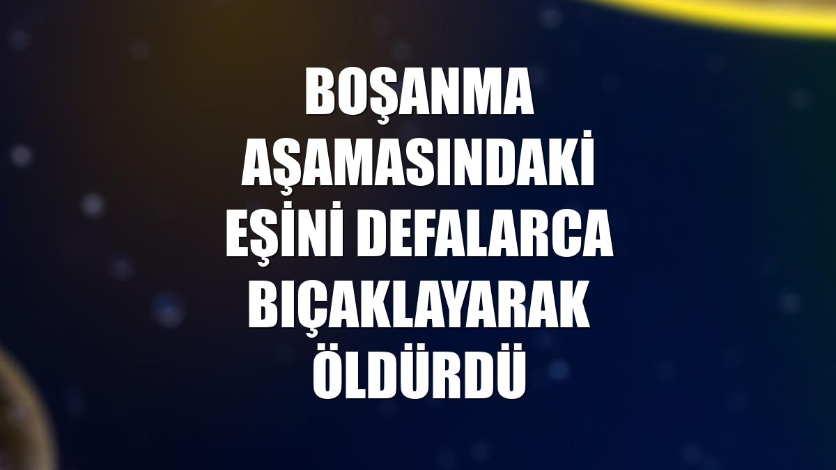 Boşanma aşamasındaki eşini defalarca bıçaklayarak öldürdü