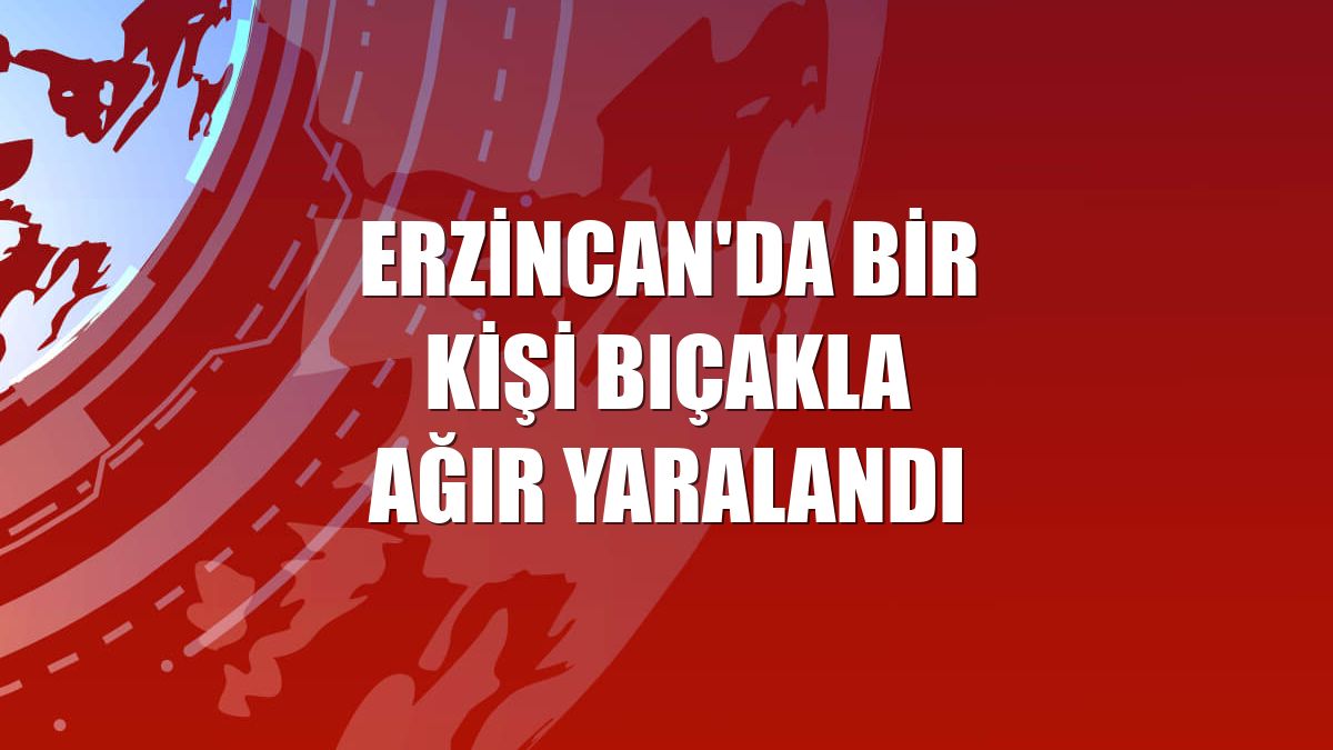 Erzincan'da bir kişi bıçakla ağır yaralandı