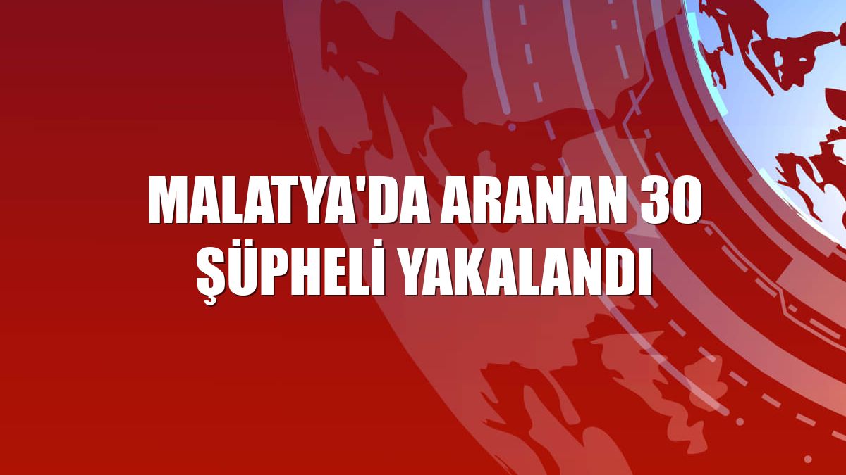 Malatya'da aranan 30 şüpheli yakalandı