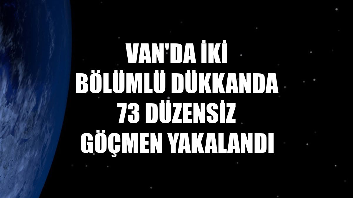 Van'da iki bölümlü dükkanda 73 düzensiz göçmen yakalandı