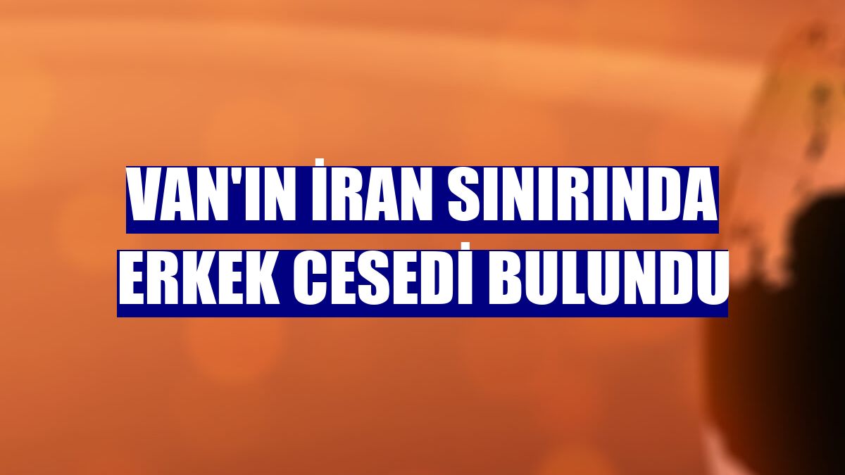 Van'ın İran sınırında erkek cesedi bulundu