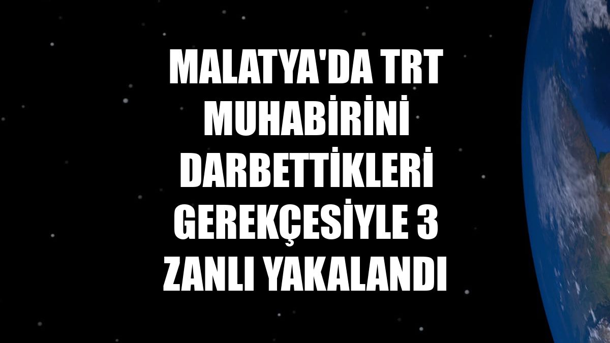 Malatya'da TRT muhabirini darbettikleri gerekçesiyle 3 zanlı yakalandı