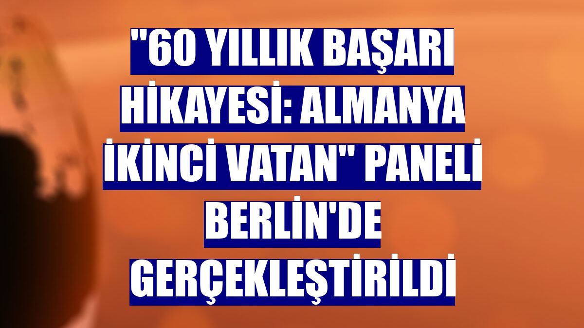 "60 Yıllık Başarı Hikayesi: Almanya İkinci Vatan" paneli Berlin'de gerçekleştirildi