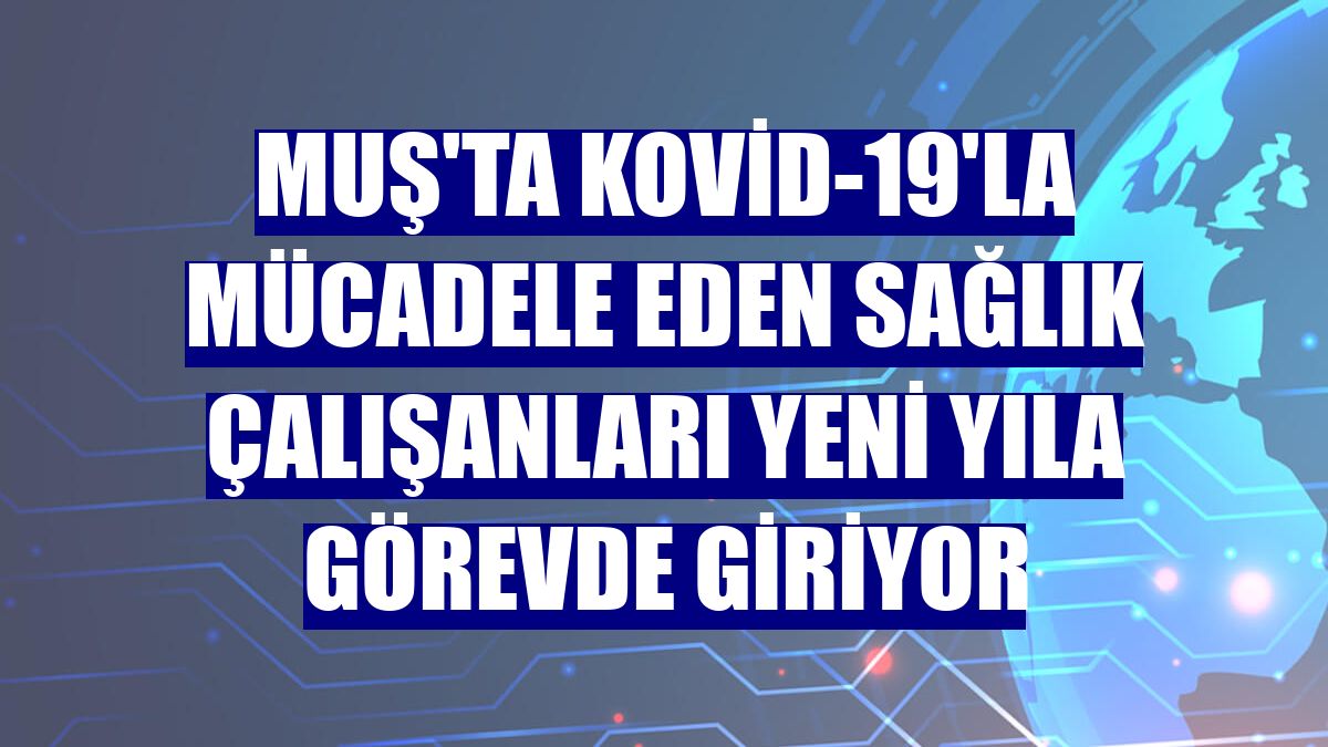 Muş'ta Kovid-19'la mücadele eden sağlık çalışanları yeni yıla görevde giriyor