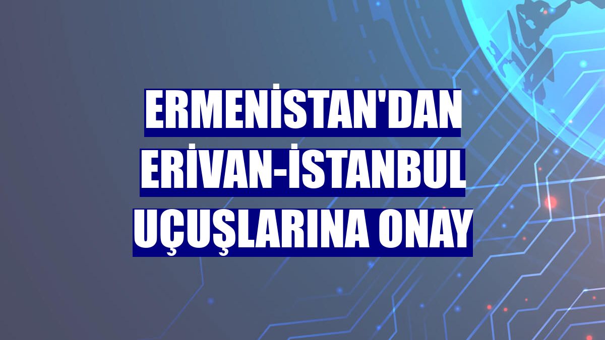 Ermenistan'dan Erivan-İstanbul uçuşlarına onay