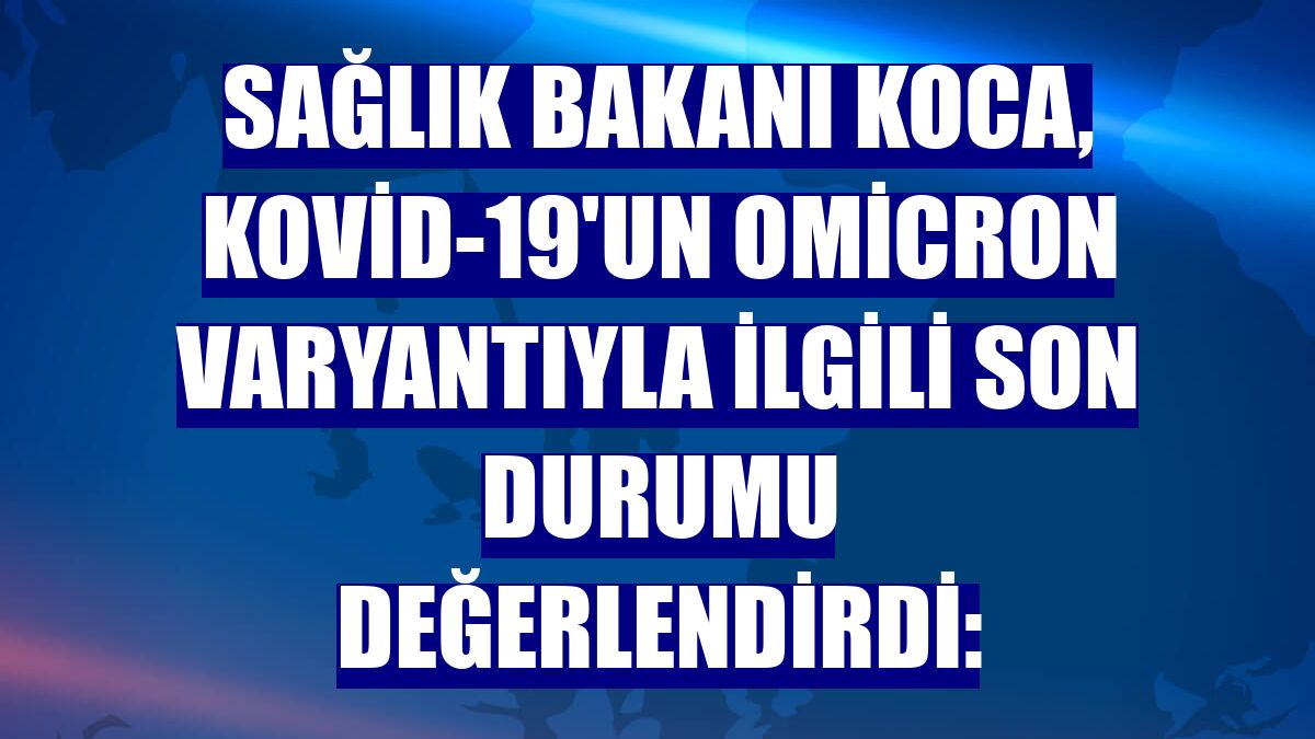 Sağlık Bakanı Koca, Kovid-19'un Omicron varyantıyla ilgili son durumu değerlendirdi: