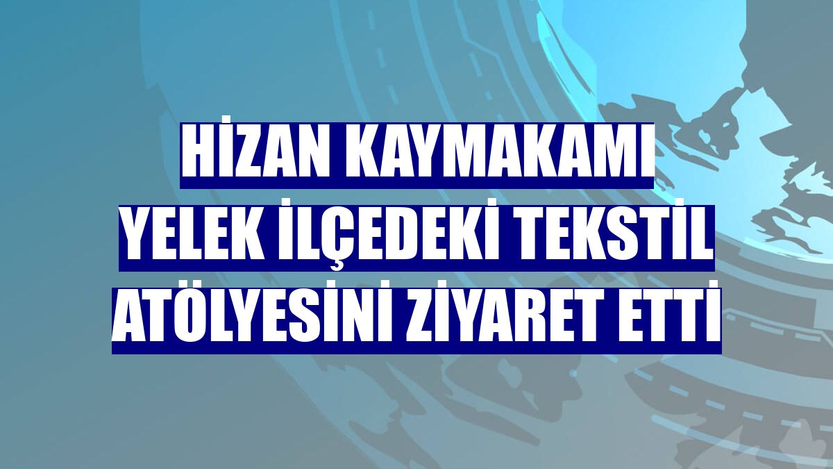 Hizan Kaymakamı Yelek ilçedeki tekstil atölyesini ziyaret etti