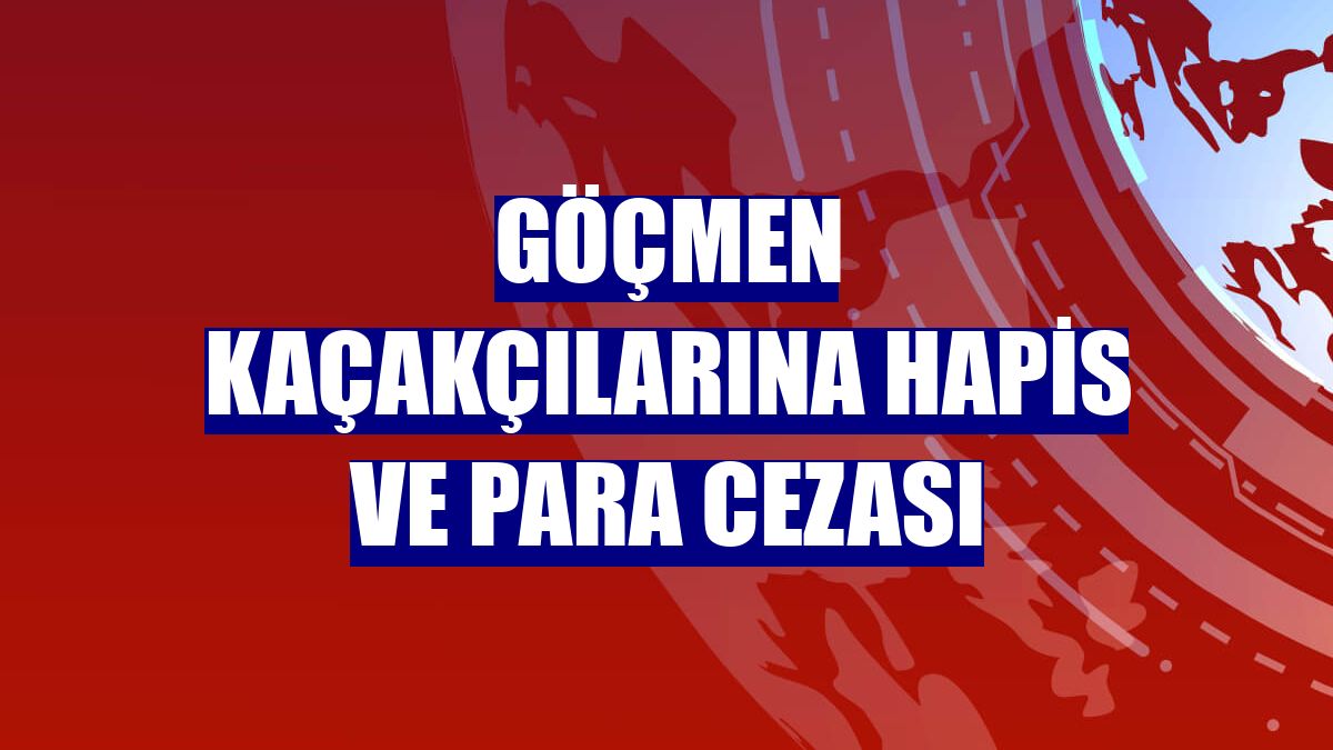Göçmen kaçakçılarına hapis ve para cezası