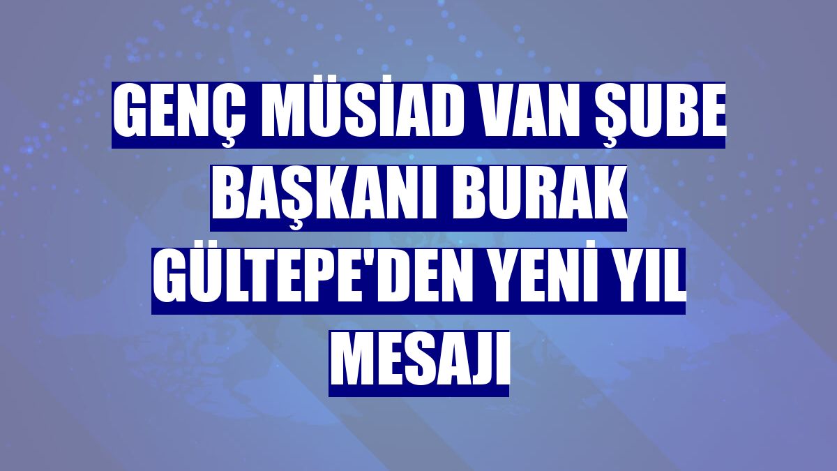 Genç MÜSİAD Van Şube Başkanı Burak Gültepe'den yeni yıl mesajı
