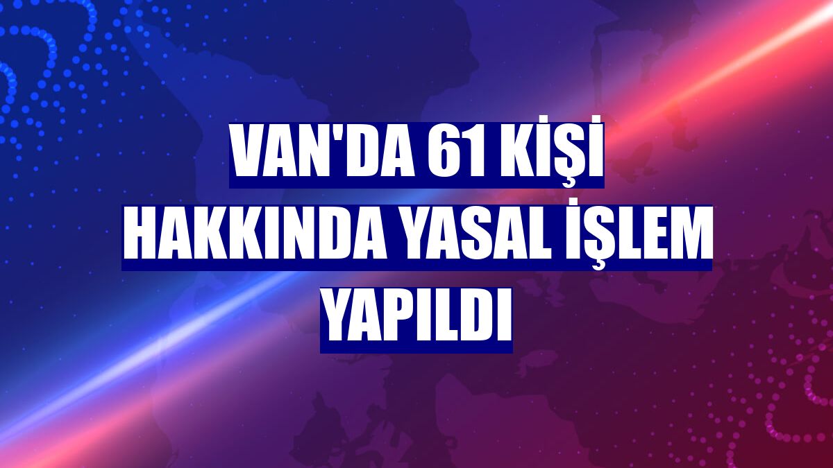 Van'da 61 kişi hakkında yasal işlem yapıldı