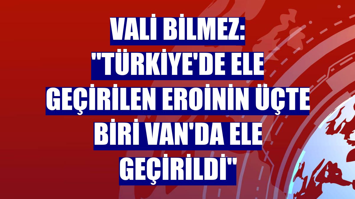 Vali Bilmez: "Türkiye'de ele geçirilen eroinin üçte biri Van'da ele geçirildi"