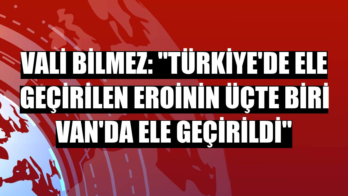 Vali Bilmez: 'Türkiye'de ele geçirilen eroinin üçte biri Van'da ele geçirildi'