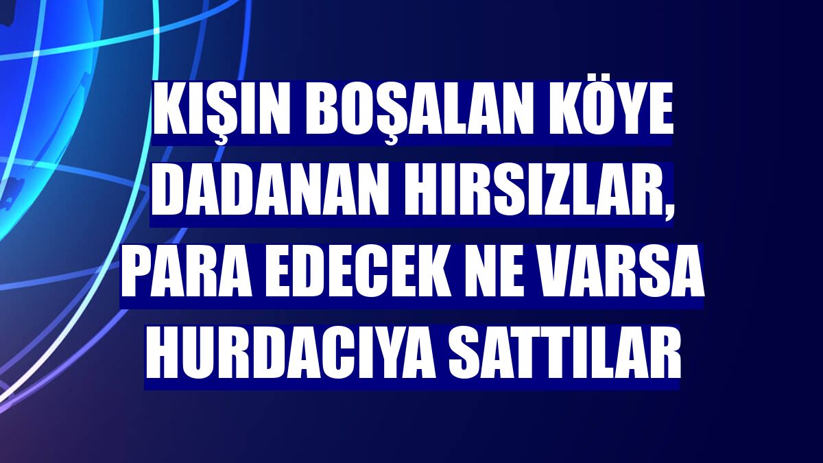 Kışın boşalan köye dadanan hırsızlar, para edecek ne varsa hurdacıya sattılar