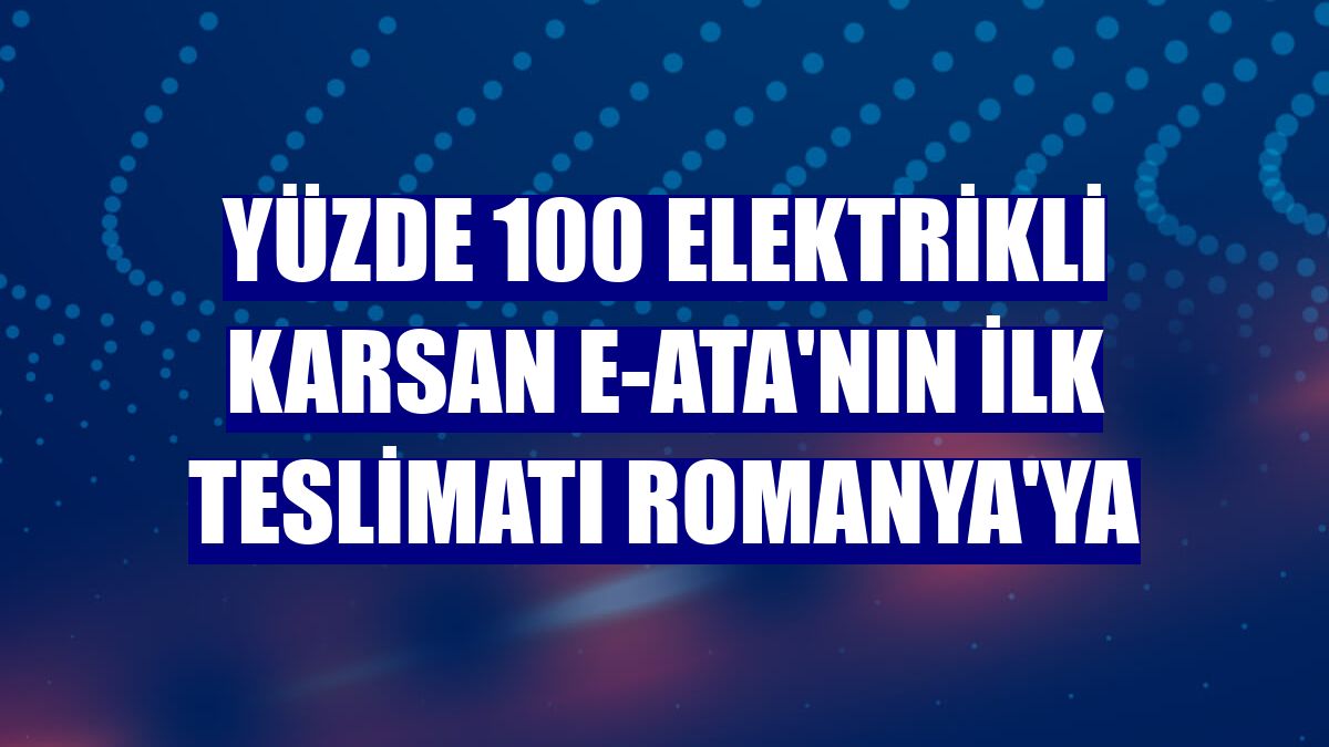 Yüzde 100 elektrikli Karsan e-ATA'nın ilk teslimatı Romanya'ya