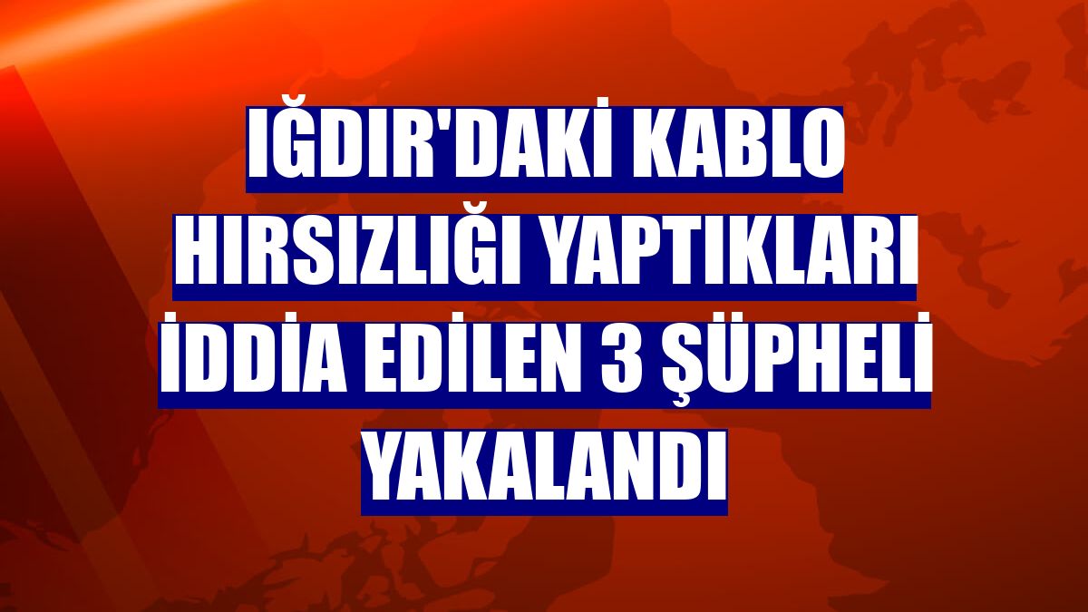 Iğdır'daki kablo hırsızlığı yaptıkları iddia edilen 3 şüpheli yakalandı