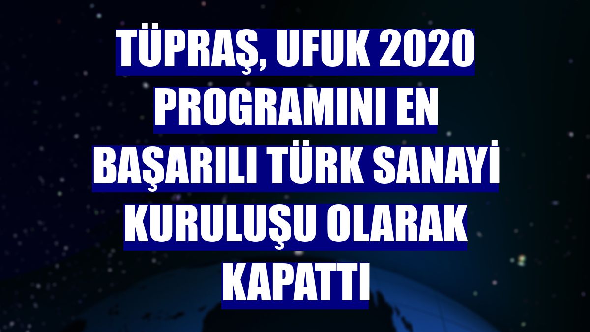 Tüpraş, UFUK 2020 programını en başarılı Türk sanayi kuruluşu olarak kapattı