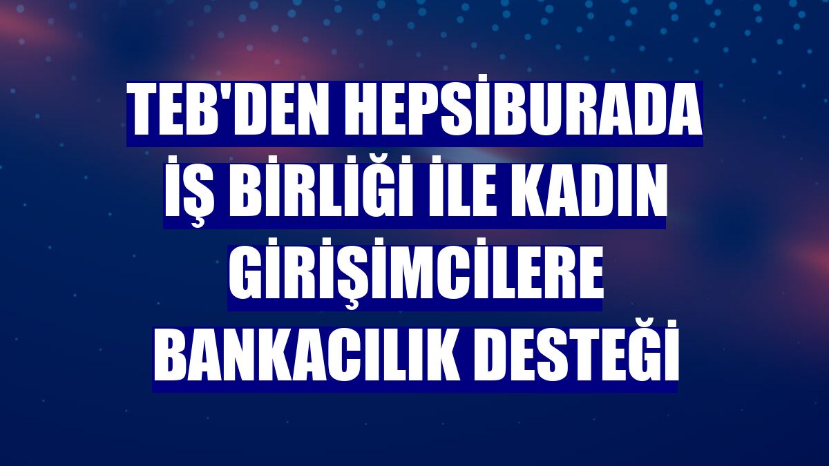 TEB'den Hepsiburada iş birliği ile kadın girişimcilere bankacılık desteği