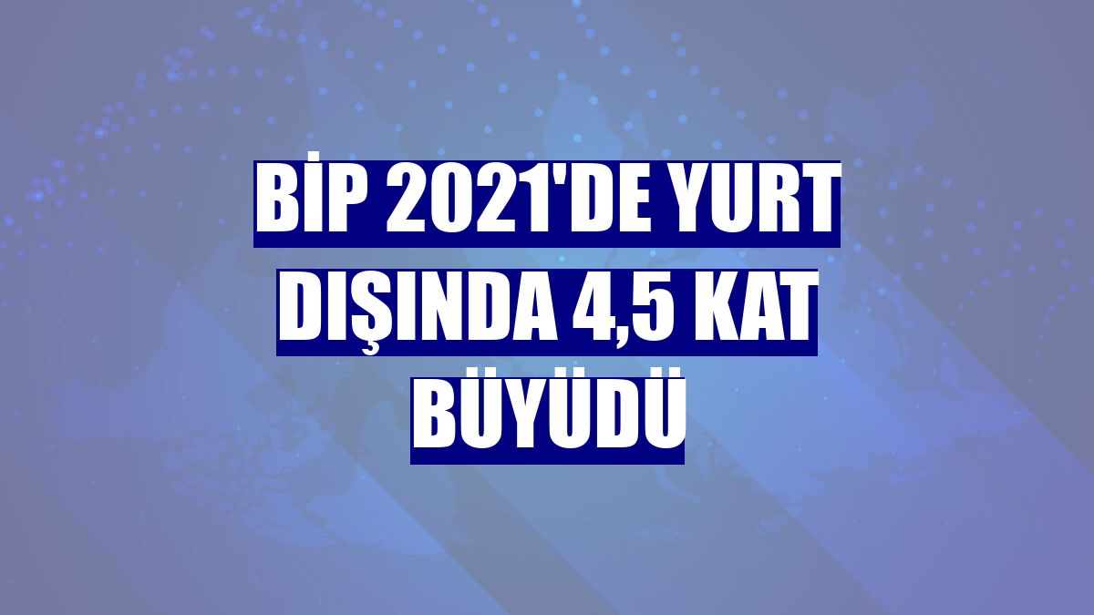 BiP 2021'de yurt dışında 4,5 kat büyüdü