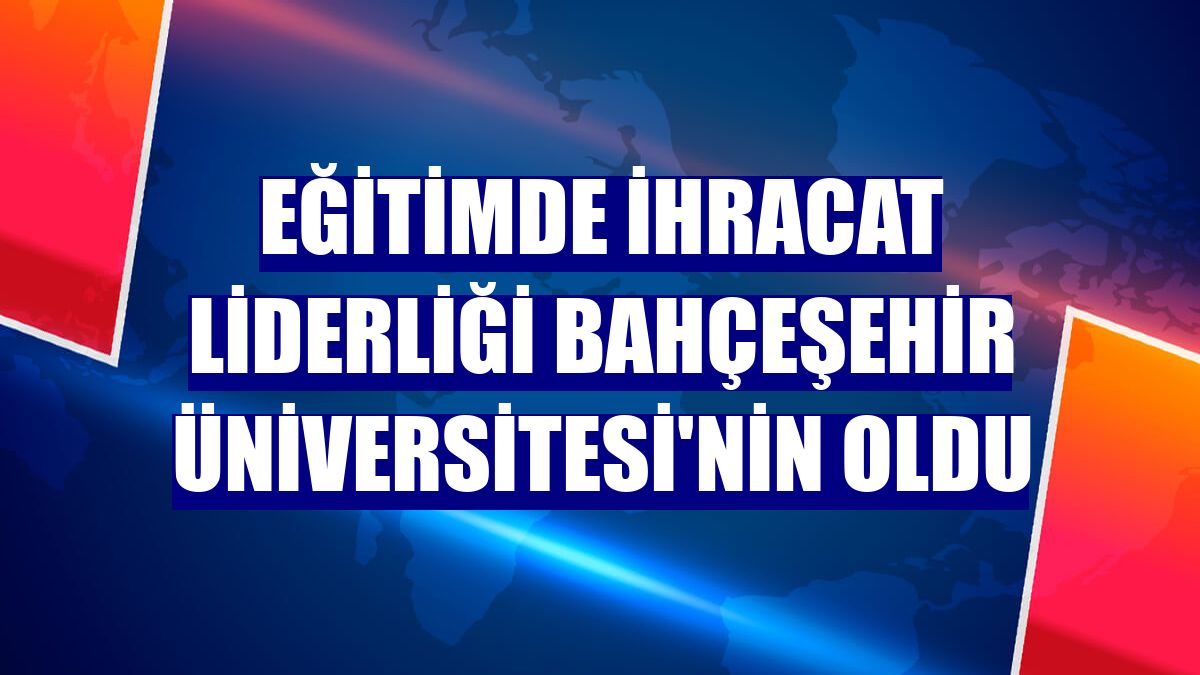 Eğitimde ihracat liderliği Bahçeşehir Üniversitesi'nin oldu
