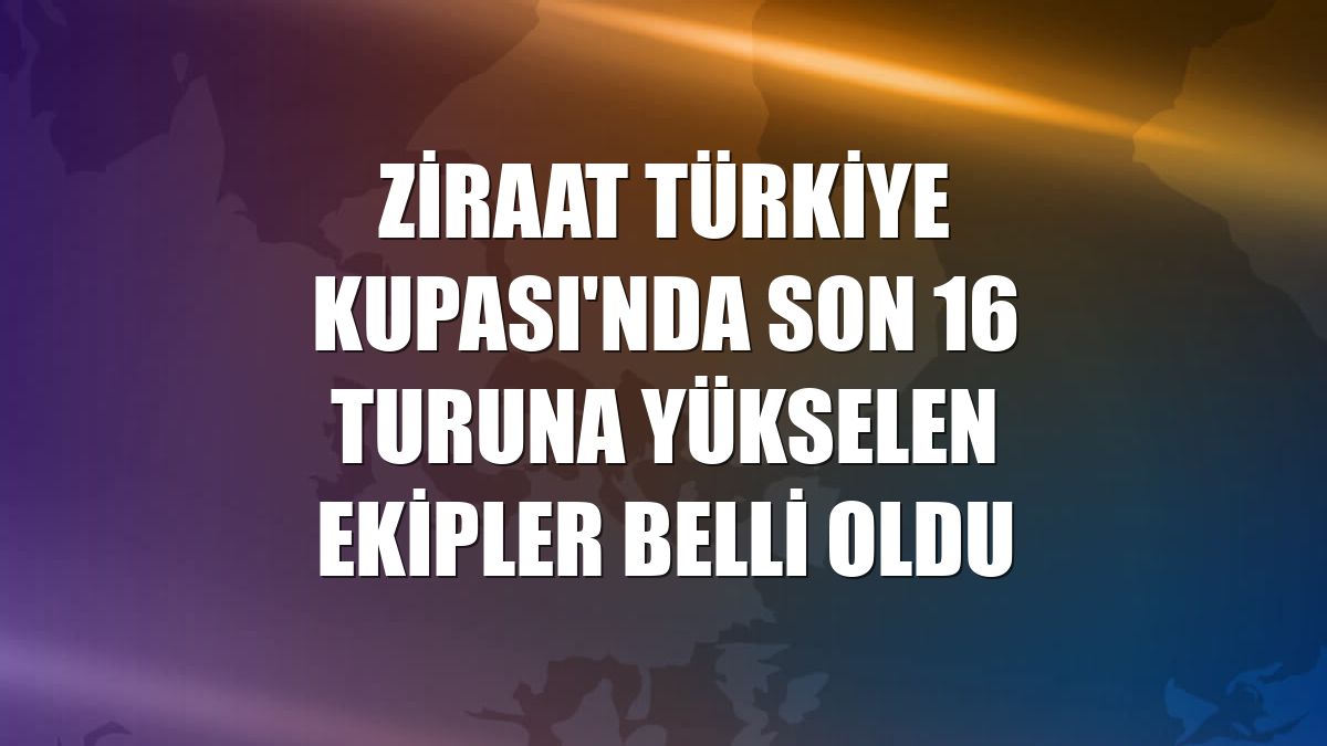 Ziraat Türkiye Kupası'nda son 16 turuna yükselen ekipler belli oldu