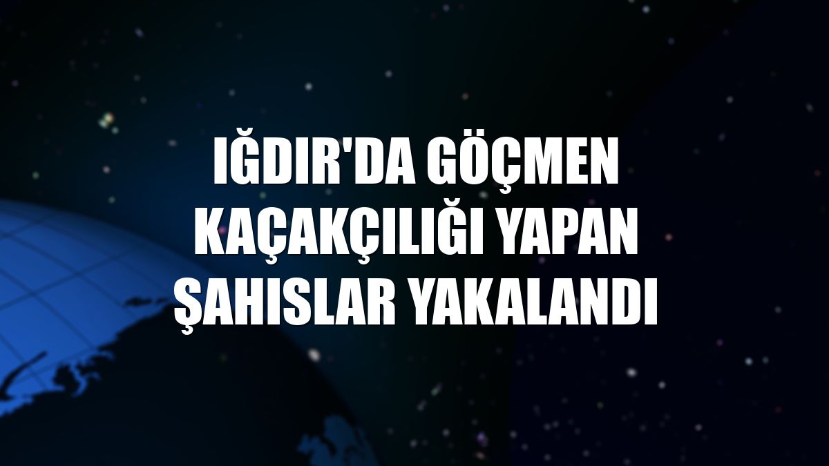 Iğdır'da göçmen kaçakçılığı yapan şahıslar yakalandı