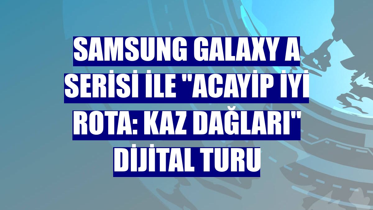 Samsung Galaxy A Serisi ile "Acayip İyi Rota: Kaz Dağları" dijital turu