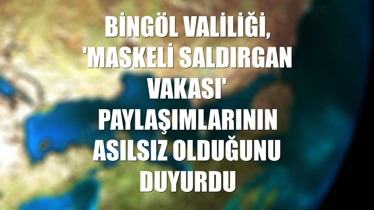 Bingöl Valiliği, 'Maskeli Saldırgan Vakası' paylaşımlarının asılsız olduğunu duyurdu
