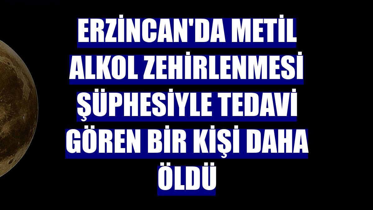 Erzincan'da metil alkol zehirlenmesi şüphesiyle tedavi gören bir kişi daha öldü