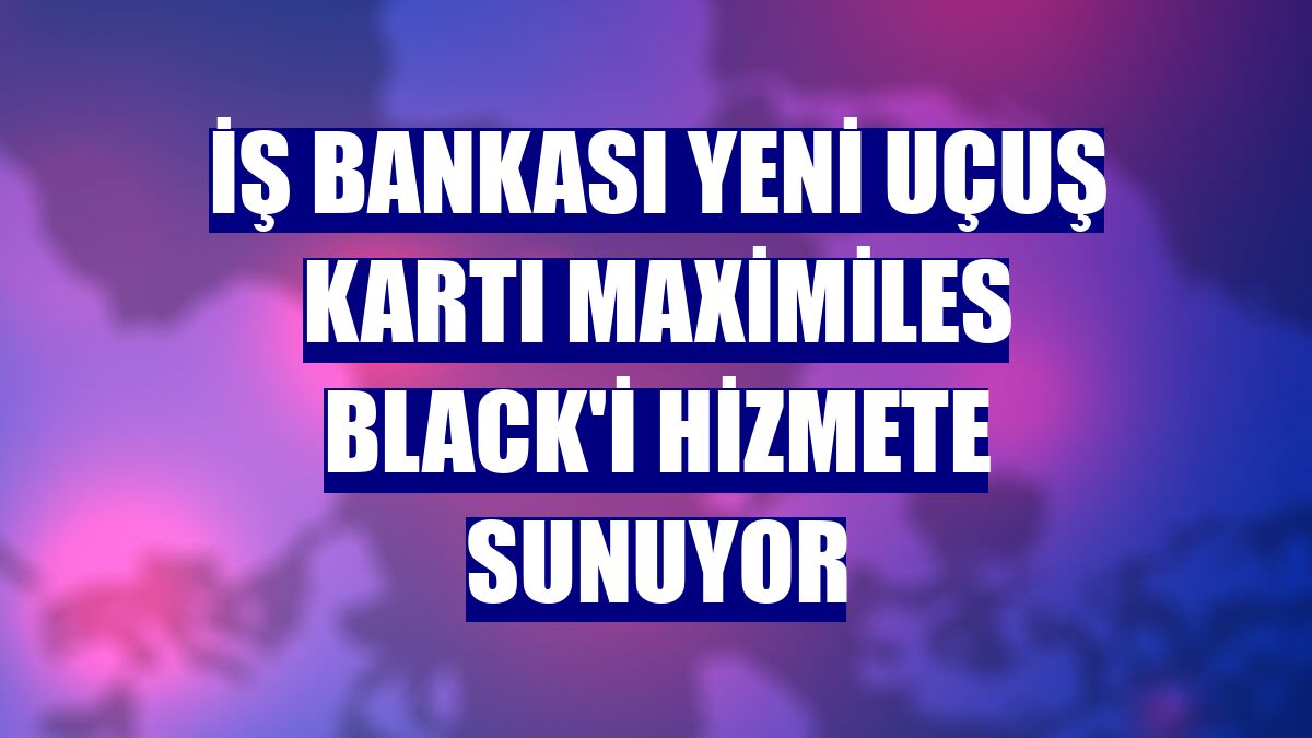 İş Bankası yeni uçuş kartı Maximiles Black'i hizmete sunuyor