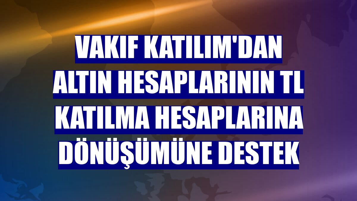 Vakıf Katılım'dan altın hesaplarının TL katılma hesaplarına dönüşümüne destek