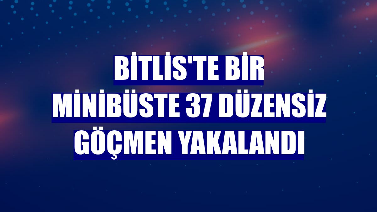 Bitlis'te bir minibüste 37 düzensiz göçmen yakalandı