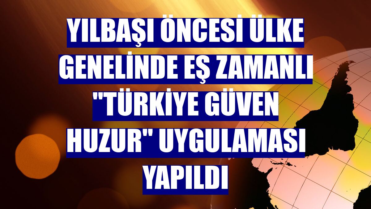 Yılbaşı öncesi ülke genelinde eş zamanlı "Türkiye Güven Huzur" uygulaması yapıldı