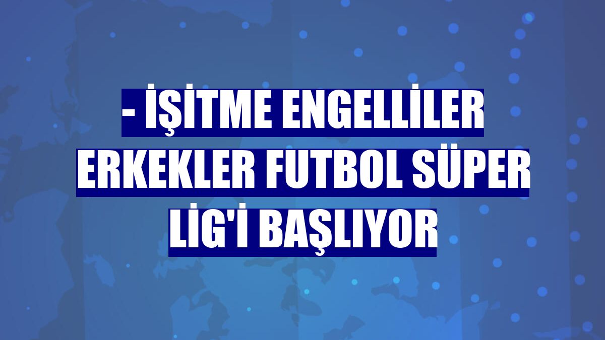 - İşitme Engelliler Erkekler Futbol Süper Lig'i başlıyor