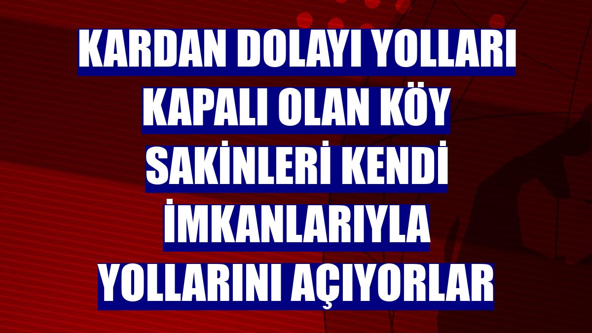 Kardan dolayı yolları kapalı olan köy sakinleri kendi imkanlarıyla yollarını açıyorlar
