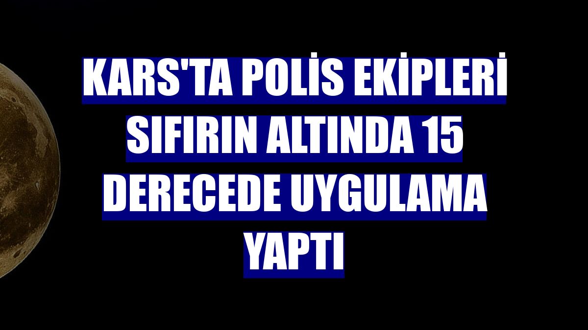 Kars'ta polis ekipleri sıfırın altında 15 derecede uygulama yaptı