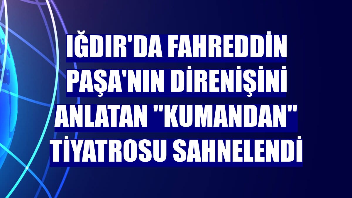 Iğdır'da Fahreddin Paşa'nın direnişini anlatan "Kumandan" tiyatrosu sahnelendi