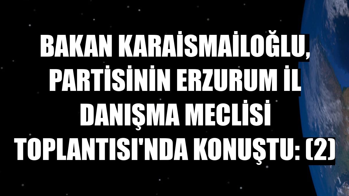 Bakan Karaismailoğlu, partisinin Erzurum İl Danışma Meclisi Toplantısı'nda konuştu: (2)
