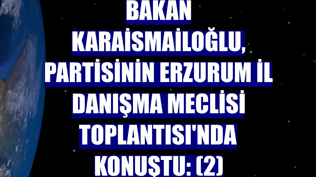 Bakan Karaismailoğlu, partisinin Erzurum İl Danışma Meclisi Toplantısı'nda konuştu: (2)