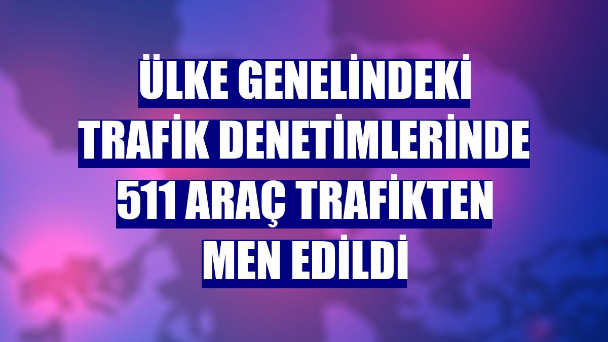 Ülke genelindeki trafik denetimlerinde 511 araç trafikten men edildi