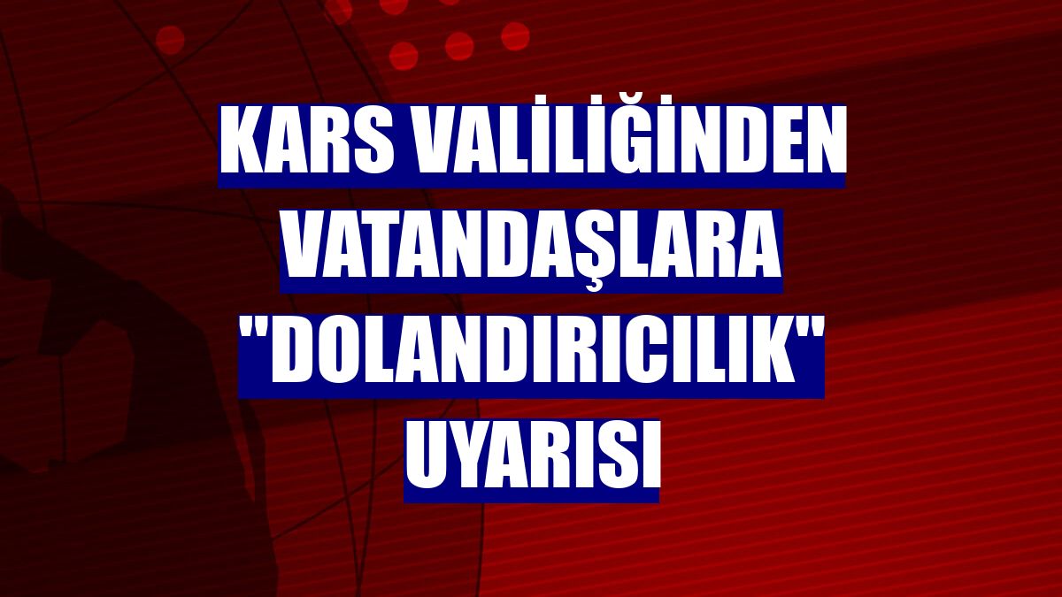 Kars Valiliğinden vatandaşlara "dolandırıcılık" uyarısı