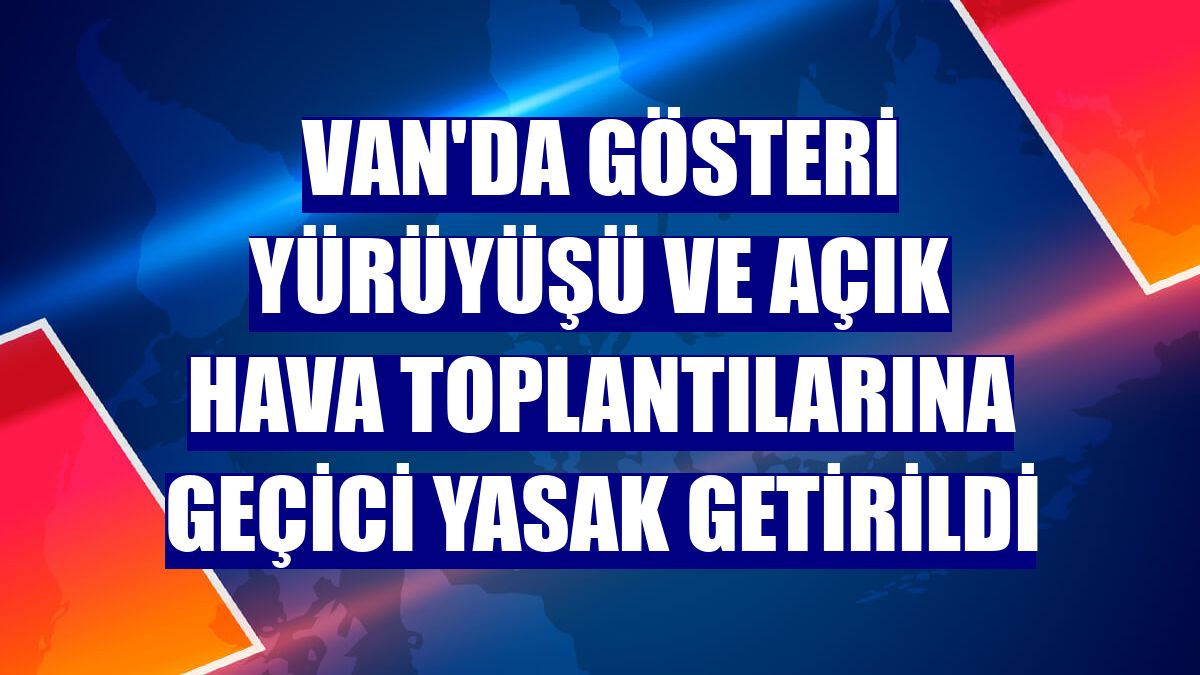 Van'da gösteri yürüyüşü ve açık hava toplantılarına geçici yasak getirildi