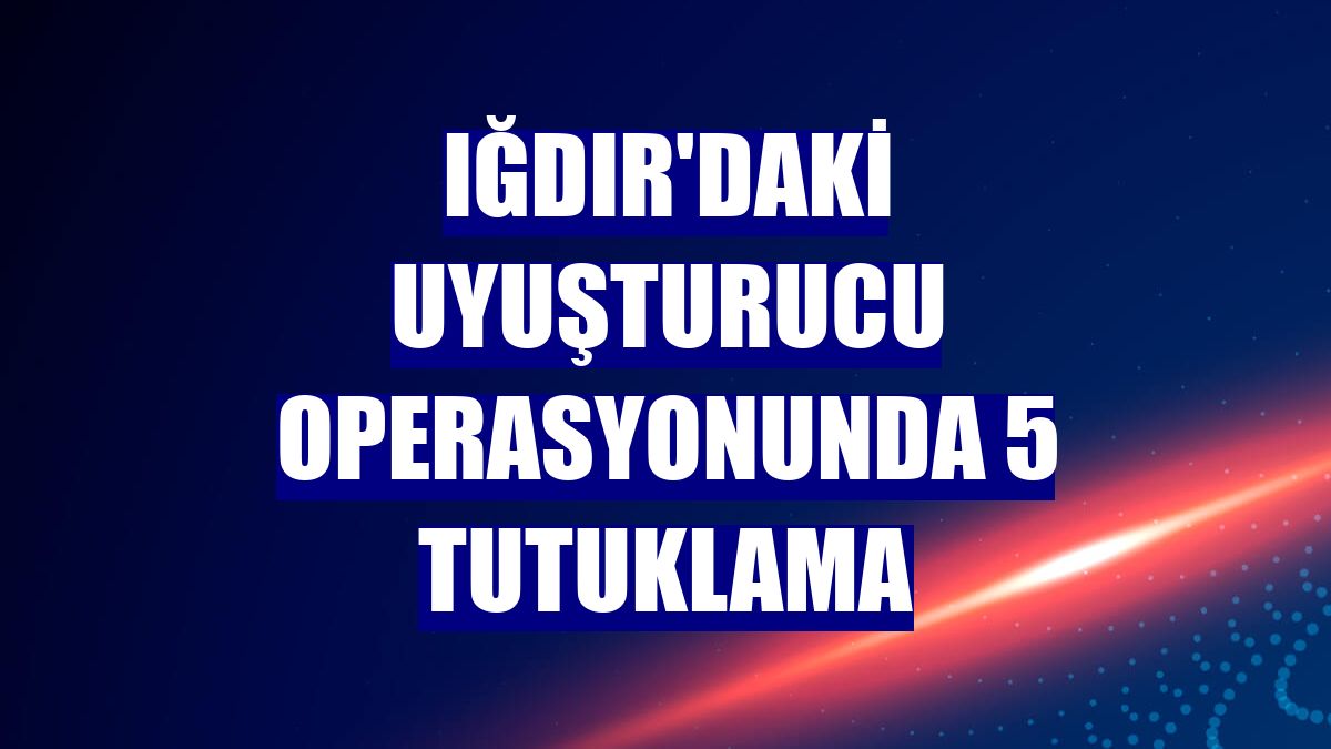Iğdır'daki uyuşturucu operasyonunda 5 tutuklama