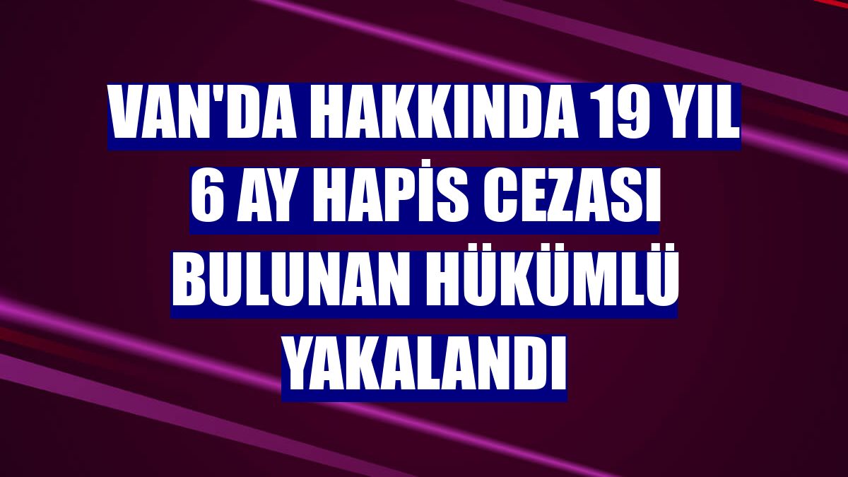 Van'da hakkında 19 yıl 6 ay hapis cezası bulunan hükümlü yakalandı