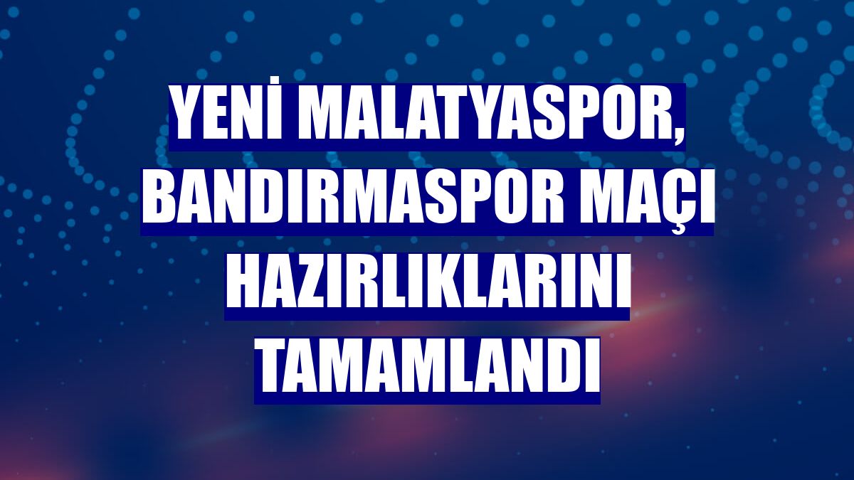 Yeni Malatyaspor, Bandırmaspor maçı hazırlıklarını tamamlandı