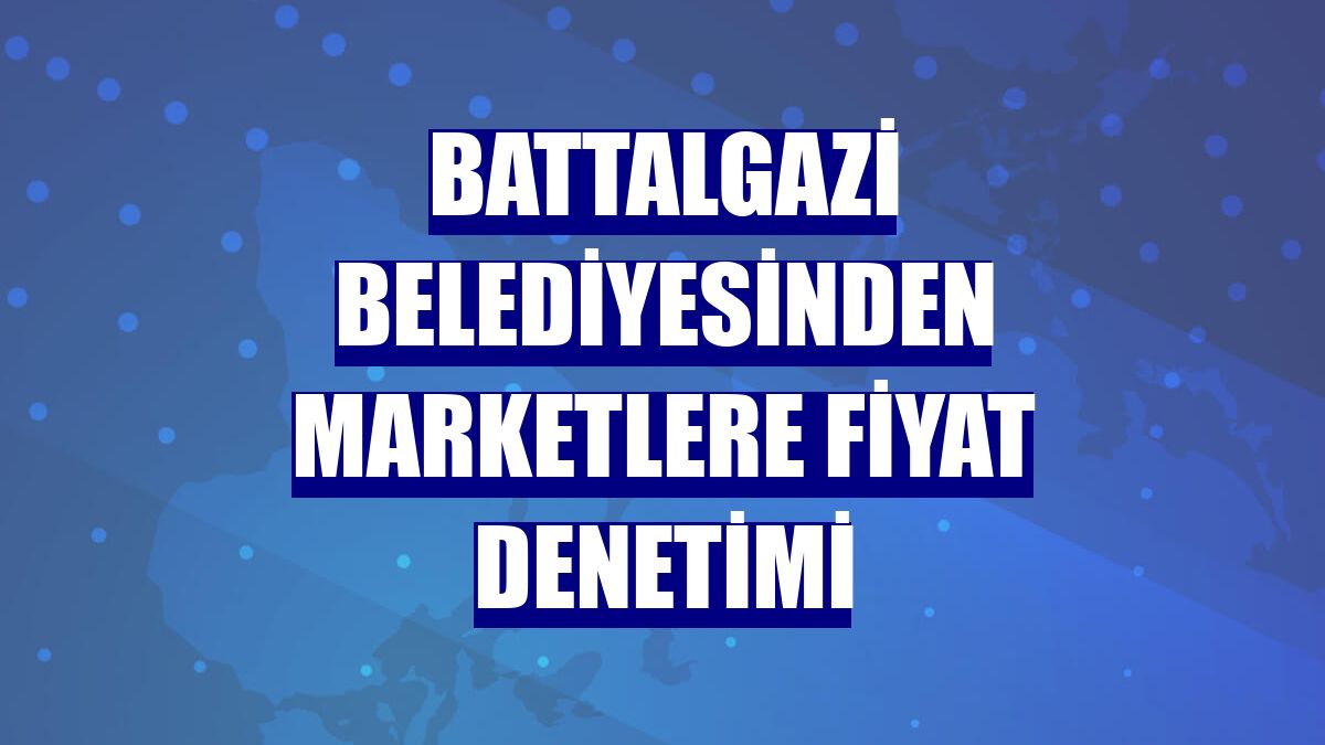 Battalgazi Belediyesinden marketlere fiyat denetimi