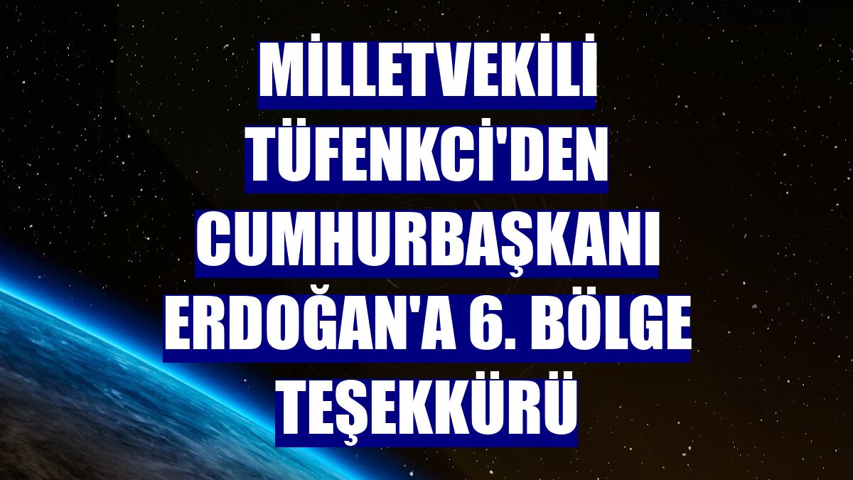 Milletvekili Tüfenkci'den Cumhurbaşkanı Erdoğan'a 6. bölge teşekkürü