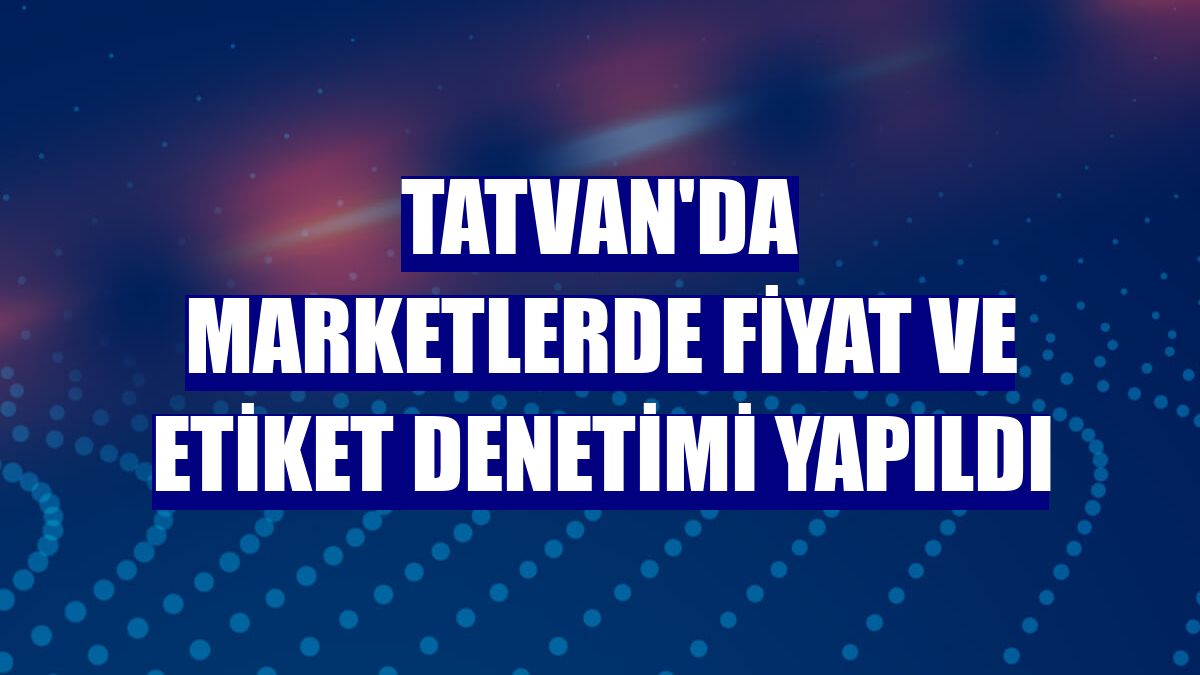 Tatvan'da marketlerde fiyat ve etiket denetimi yapıldı