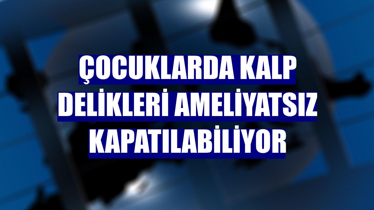 Çocuklarda kalp delikleri ameliyatsız kapatılabiliyor