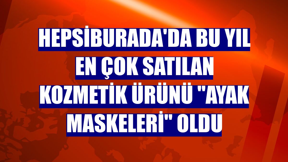 Hepsiburada'da bu yıl en çok satılan kozmetik ürünü "ayak maskeleri" oldu